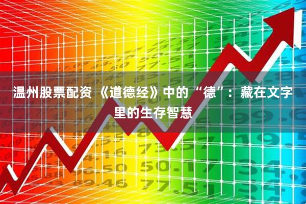 温州股票配资 《道德经》中的 “德”：藏在文字里的生存智慧
