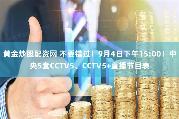 黄金炒股配资网 不要错过！9月4日下午15:00！中央5套CCTV5、CCTV5+直播节目表