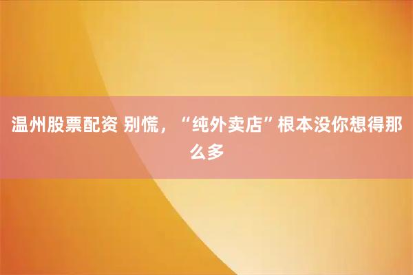 温州股票配资 别慌，“纯外卖店”根本没你想得那么多