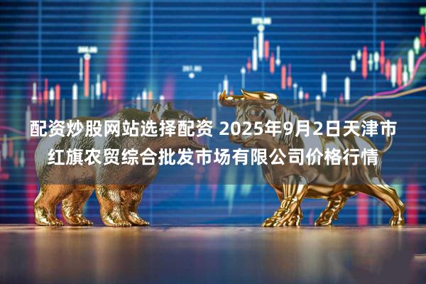 配资炒股网站选择配资 2025年9月2日天津市红旗农贸综合批发市场有限公司价格行情