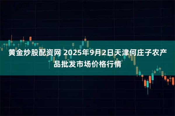黄金炒股配资网 2025年9月2日天津何庄子农产品批发市场价格行情