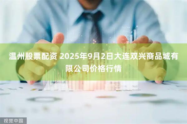 温州股票配资 2025年9月2日大连双兴商品城有限公司价格行情