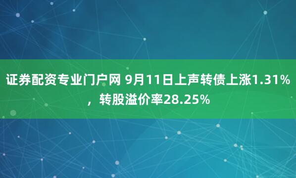证券配资专业门户网 9月11日上声转债上涨1.31%，转股溢价率28.25%