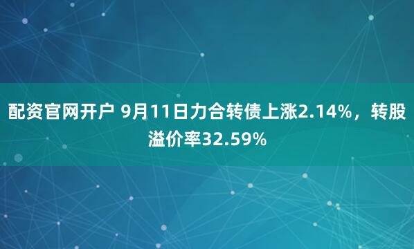 配资官网开户 9月11日力合转债上涨2.14%，转股溢价率32.59%