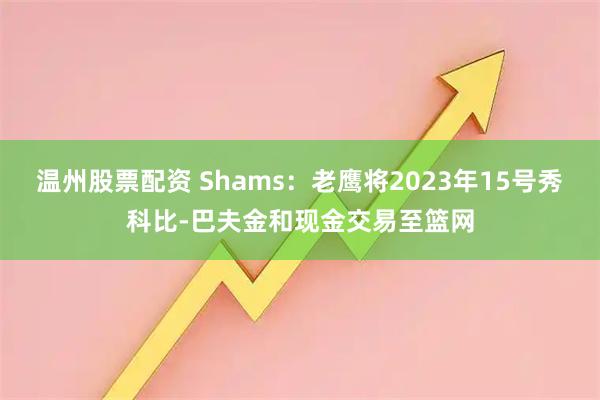 温州股票配资 Shams：老鹰将2023年15号秀科比-巴夫金和现金交易至篮网