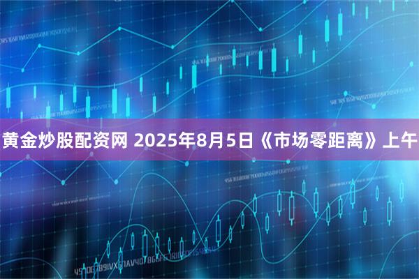 黄金炒股配资网 2025年8月5日《市场零距离》上午