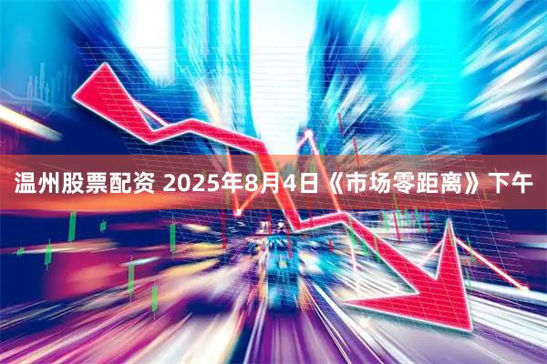 温州股票配资 2025年8月4日《市场零距离》下午