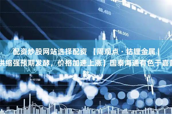 配资炒股网站选择配资 【周观点 · 钴锂金属 | 供缩强预期发酵，价格加速上涨】国泰海通有色于嘉懿