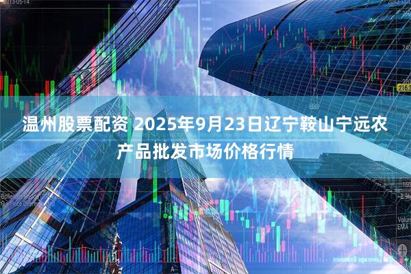 温州股票配资 2025年9月23日辽宁鞍山宁远农产品批发市场价格行情