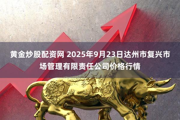 黄金炒股配资网 2025年9月23日达州市复兴市场管理有限责任公司价格行情