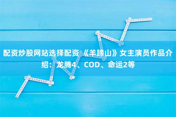 配资炒股网站选择配资 《羊蹄山》女主演员作品介绍：龙腾4、COD、命运2等
