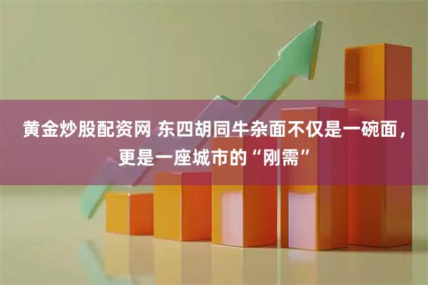 黄金炒股配资网 东四胡同牛杂面不仅是一碗面，更是一座城市的“刚需”