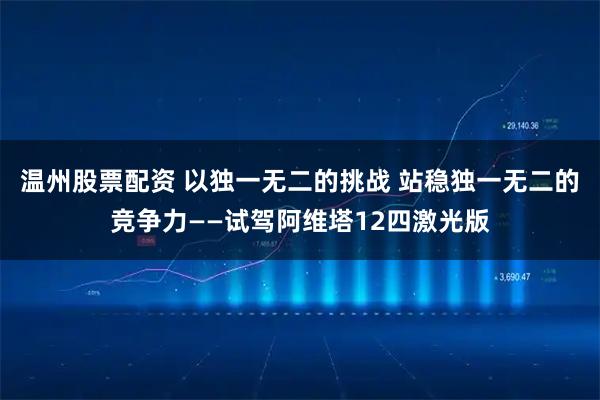 温州股票配资 以独一无二的挑战 站稳独一无二的竞争力——试驾阿维塔12四激光版