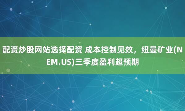 配资炒股网站选择配资 成本控制见效，纽曼矿业(NEM.US)三季度盈利超预期