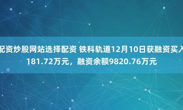 配资炒股网站选择配资 铁科轨道12月10日获融资买入181.72万元，融资余额9820.76万元
