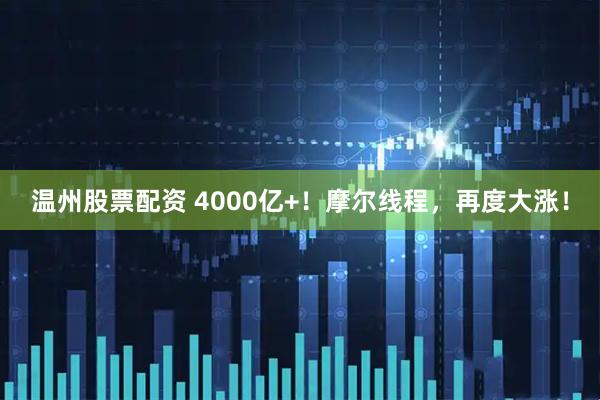 温州股票配资 4000亿+！摩尔线程，再度大涨！