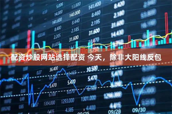 配资炒股网站选择配资 今天，除非大阳线反包