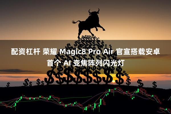 配资杠杆 荣耀 Magic8 Pro Air 官宣搭载安卓首个 AI 变焦阵列闪光灯