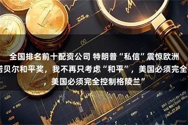 全国排名前十配资公司 特朗普“私信”震惊欧洲：“因未获诺贝尔和平奖，我不再只考虑“和平”，美国必须完全控制格陵兰”
