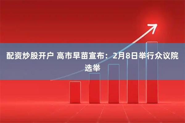 配资炒股开户 高市早苗宣布：2月8日举行众议院选举