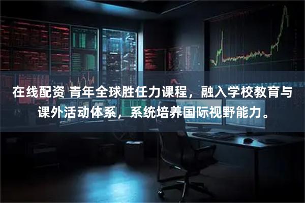 在线配资 青年全球胜任力课程，融入学校教育与课外活动体系，系统培养国际视野能力。