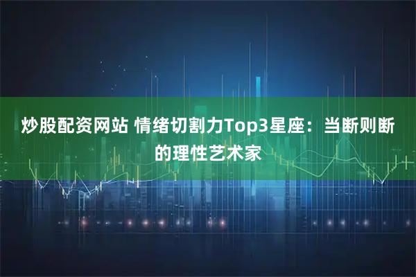 炒股配资网站 情绪切割力Top3星座：当断则断的理性艺术家