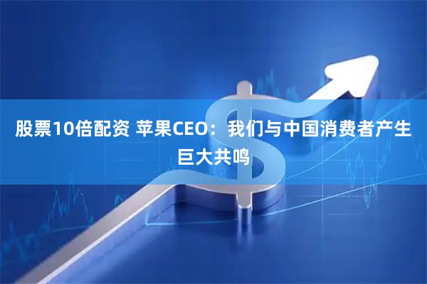 股票10倍配资 苹果CEO：我们与中国消费者产生巨大共鸣