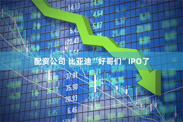 配资公司 比亚迪“好哥们”IPO了