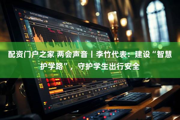 配资门户之家 两会声音丨李竹代表：建设“智慧护学路”，守护学生出行安全