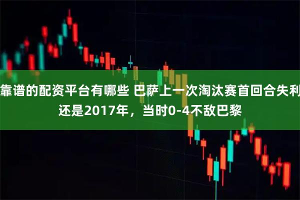 靠谱的配资平台有哪些 巴萨上一次淘汰赛首回合失利还是2017年，当时0-4不敌巴黎