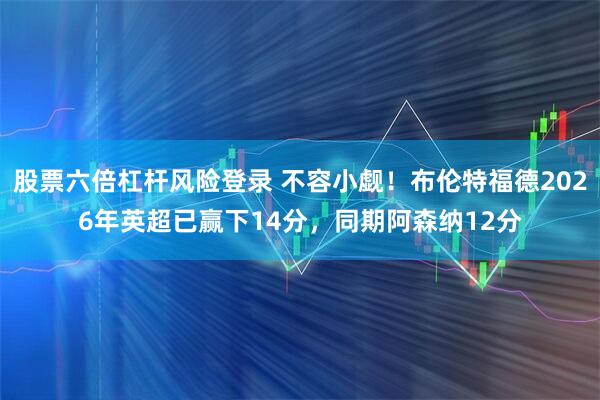 股票六倍杠杆风险登录 不容小觑！布伦特福德2026年英超已赢下14分，同期阿森纳12分