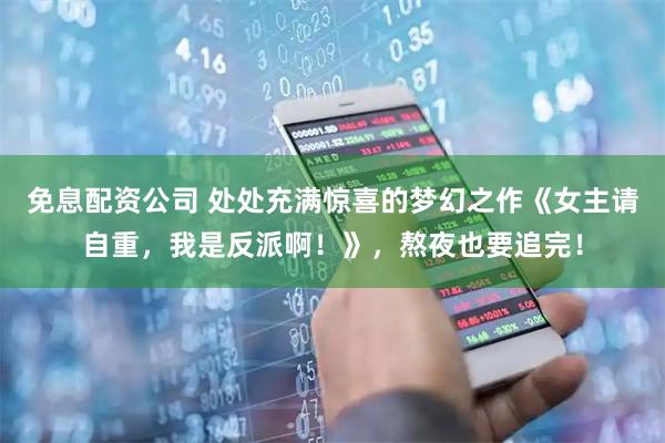 免息配资公司 处处充满惊喜的梦幻之作《女主请自重，我是反派啊！》，熬夜也要追完！