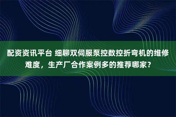 配资资讯平台 细聊双伺服泵控数控折弯机的维修难度，生产厂合作案例多的推荐哪家？