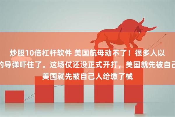 炒股10倍杠杆软件 美国航母动不了！很多人以为是被伊朗的导弹吓住了。这场仗还没正式开打，美国就先被自己人给缴了械
