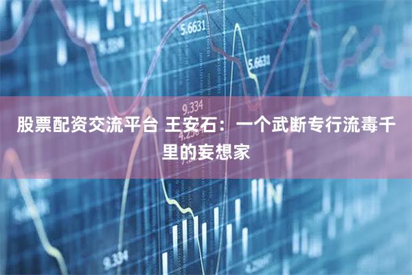 股票配资交流平台 王安石：一个武断专行流毒千里的妄想家