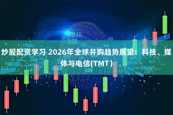 炒股配资学习 2026年全球并购趋势展望：科技、媒体与电信(TMT）