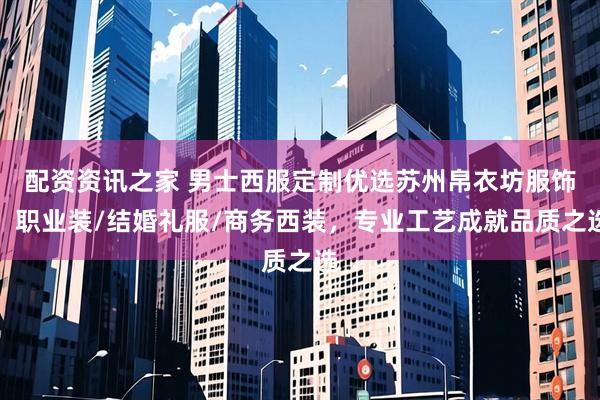 配资资讯之家 男士西服定制优选苏州帛衣坊服饰，职业装/结婚礼服/商务西装，专业工艺成就品质之选