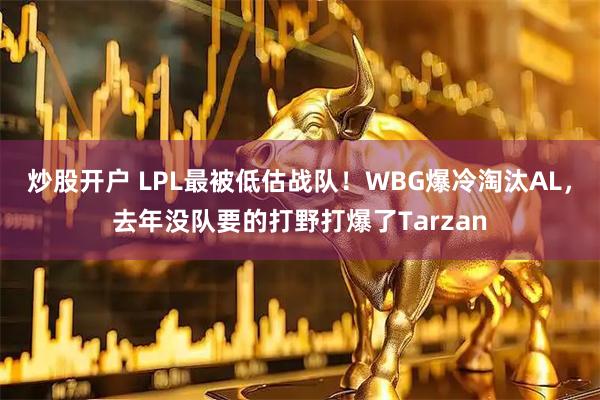 炒股开户 LPL最被低估战队！WBG爆冷淘汰AL，去年没队要的打野打爆了Tarzan