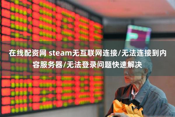 在线配资网 steam无互联网连接/无法连接到内容服务器/无法登录问题快速解决