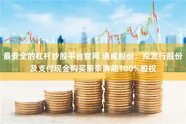 最安全的杠杆炒股平台官网 通威股份：拟发行股份及支付现金购买丽豪清能100%股权
