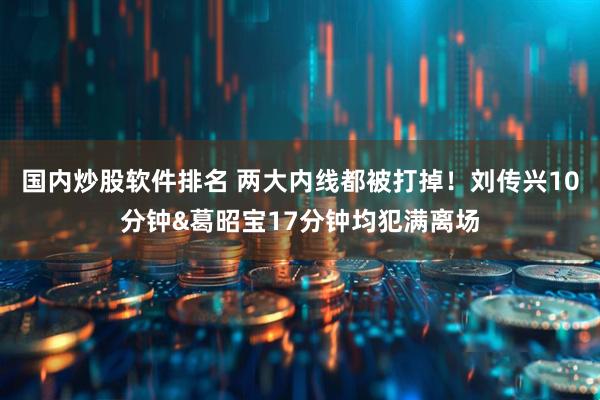 国内炒股软件排名 两大内线都被打掉！刘传兴10分钟&葛昭宝17分钟均犯满离场