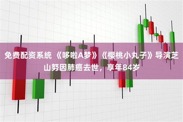 免费配资系统 《哆啦A梦》《樱桃小丸子》导演芝山努因肺癌去世，享年84岁