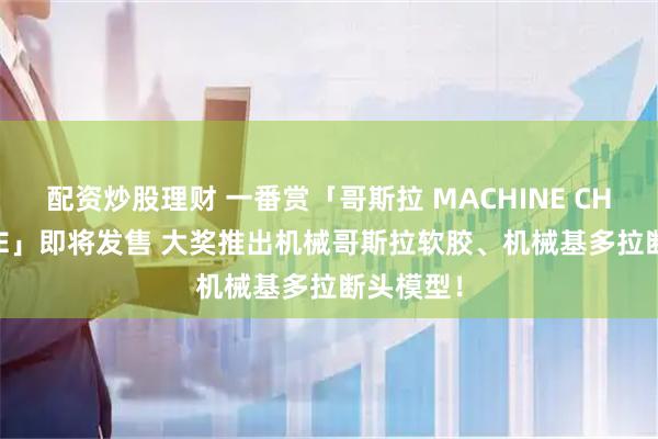 配资炒股理财 一番赏「哥斯拉 MACHINE CHRONICLE」即将发售 大奖推出机械哥斯拉软胶、机械基多拉断头模型！