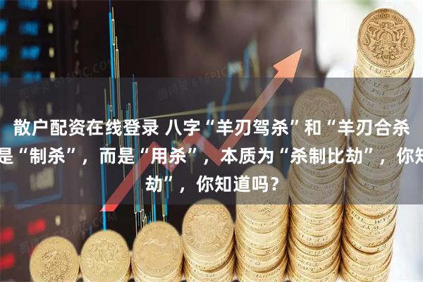 散户配资在线登录 八字“羊刃驾杀”和“羊刃合杀”并不是“制杀”，而是“用杀”，本质为“杀制比劫”，你知道吗？