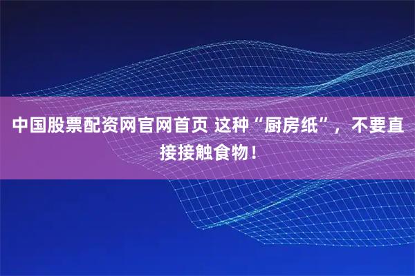 中国股票配资网官网首页 这种“厨房纸”，不要直接接触食物！