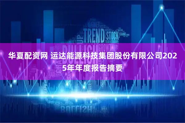 华夏配资网 运达能源科技集团股份有限公司2025年年度报告摘要