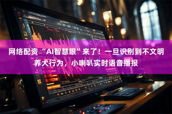 网络配资 “AI智慧眼”来了！一旦识别到不文明养犬行为，小喇叭实时语音播报