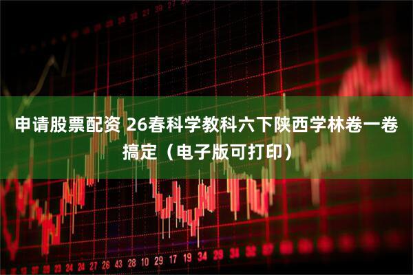 申请股票配资 26春科学教科六下陕西学林卷一卷搞定（电子版可打印）