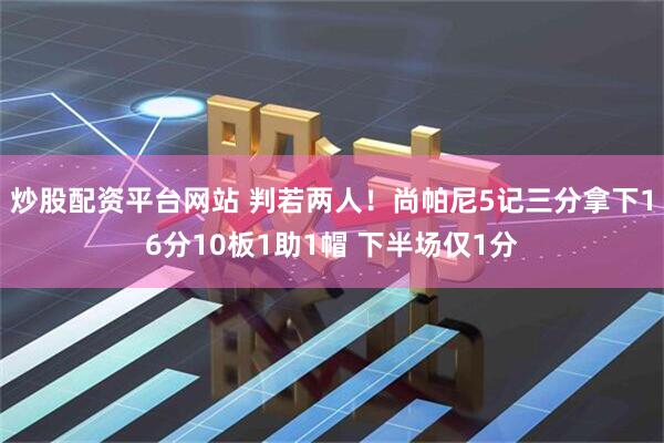 炒股配资平台网站 判若两人！尚帕尼5记三分拿下16分10板1助1帽 下半场仅1分