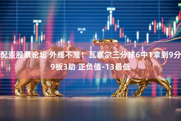 配资股票论坛 外线不准！瓦塞尔三分球6中1拿到9分9板3助 正负值-13最低